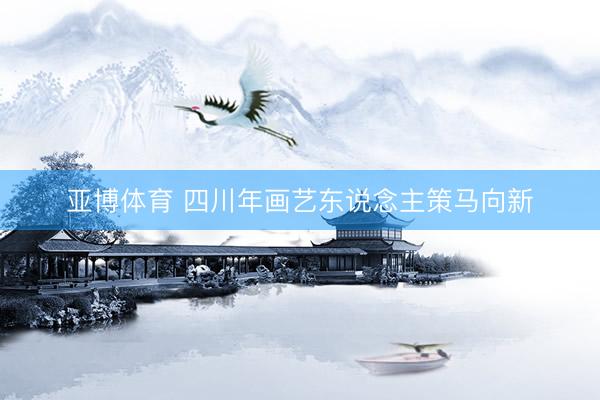 亚博体育 四川年画艺东说念主策马向新