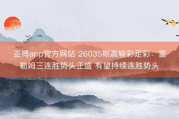 亚搏app官方网站 26035期赢输彩足彩：富勒姆三连胜势头正盛 有望持续连胜势头
