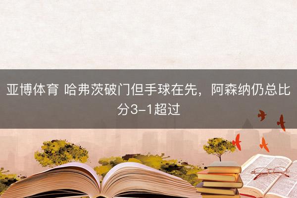 亚博体育 哈弗茨破门但手球在先，阿森纳仍总比分3-1超过