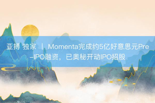 亚搏 独家 丨 Momenta完成约5亿好意思元Pre-IPO融资，已奥秘开动IPO招股