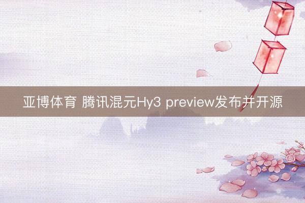 亚博体育 腾讯混元Hy3 preview发布并开源
